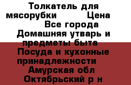 Толкатель для мясорубки BRAUN › Цена ­ 600 - Все города Домашняя утварь и предметы быта » Посуда и кухонные принадлежности   . Амурская обл.,Октябрьский р-н